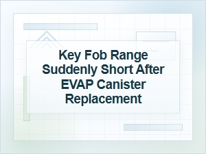 Key Fob Range Suddenly Short After Evap Canister Repair