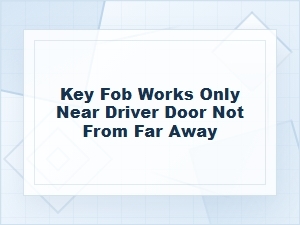 Why Your Key Fob Only Works Near the Driver Door